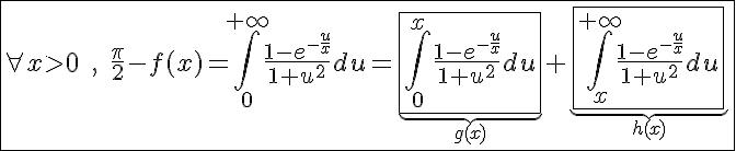 5$\fbox{\forall x>0\;,\;\frac{\pi}{2}-f(x)=\int_0^{+\infty}\frac{1-e^{-\frac{u}{x}}}{1+u^2}du=\underb{\fbox{\int_0^{x}\frac{1-e^{-\frac{u}{x}}}{1+u^2}du}}_{g(x)}+\underb{\fbox{\int_x^{+\infty}\frac{1-e^{-\frac{u}{x}}}{1+u^2}du}}_{h(x)}}